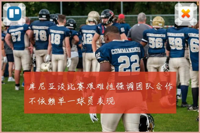 库尼亚谈比赛艰难性强调团队合作不依赖单一球员表现