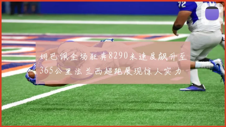 姆巴佩全场狂奔8290米速度飙升至365公里法兰西超跑展现惊人实力