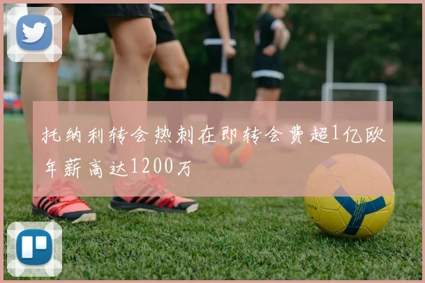 托纳利转会热刺在即转会费超1亿欧年薪高达1200万
