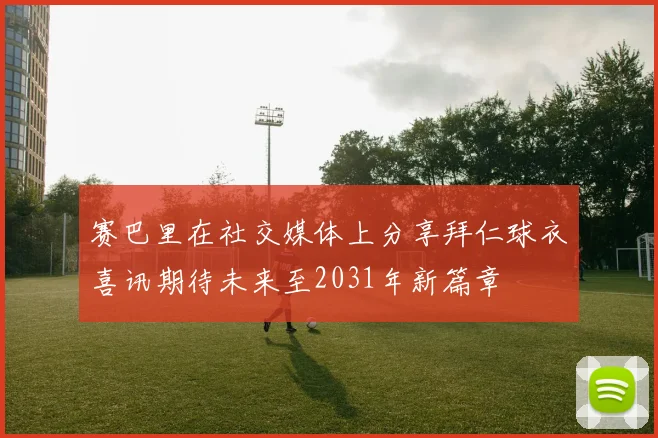 赛巴里在社交媒体上分享拜仁球衣喜讯期待未来至2031年新篇章