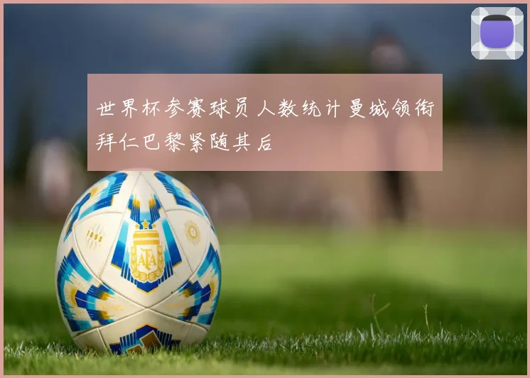 世界杯参赛球员人数统计曼城领衔拜仁巴黎紧随其后