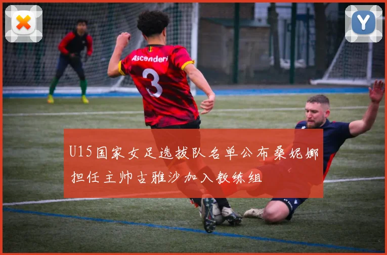 U15国家女足选拔队名单公布桑妮娜担任主帅古雅沙加入教练组