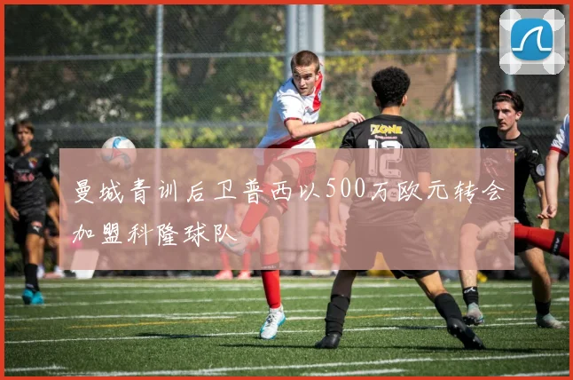 曼城青训后卫普西以500万欧元转会加盟科隆球队