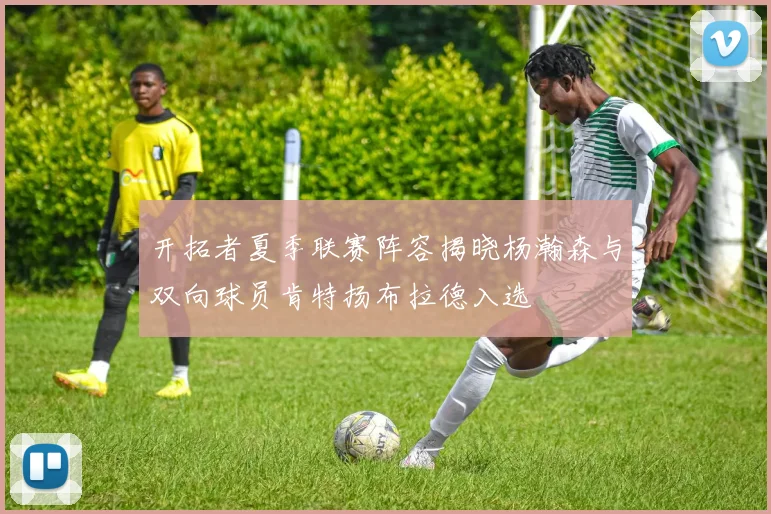 开拓者夏季联赛阵容揭晓杨瀚森与双向球员肯特扬布拉德入选