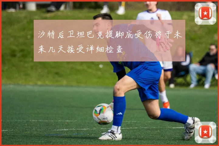 沙特后卫坦巴克提脚底受伤将于未来几天接受详细检查