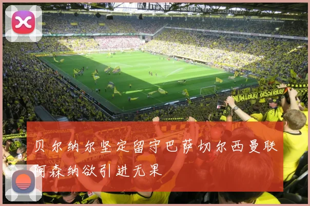 贝尔纳尔坚定留守巴萨切尔西曼联阿森纳欲引进无果